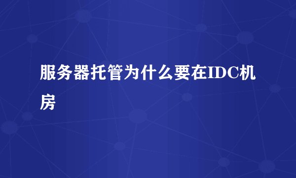 服务器托管为什么要在IDC机房