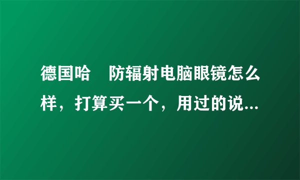 德国哈啰防辐射电脑眼镜怎么样，打算买一个，用过的说说感受，托就别来了，学生党伤不起。