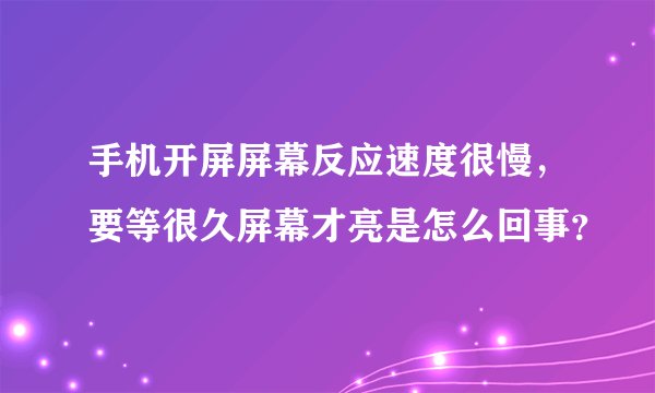 手机开屏屏幕反应速度很慢，要等很久屏幕才亮是怎么回事？