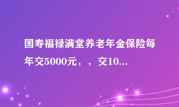 国寿福禄满堂养老年金保险每年交5000元，，交10年，总共5万，，那以后去领的话总金额会变成多少？分析下，