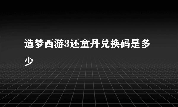 造梦西游3还童丹兑换码是多少