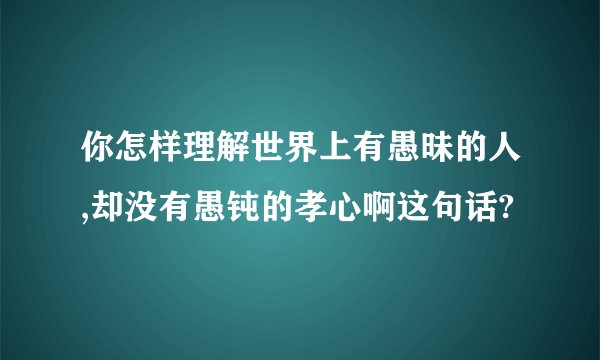 你怎样理解世界上有愚昧的人,却没有愚钝的孝心啊这句话?