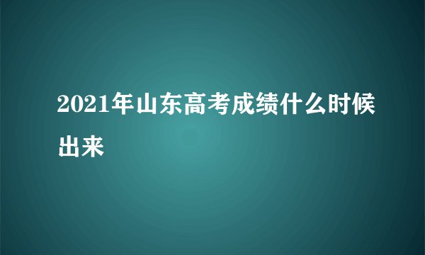 2021年山东高考成绩什么时候出来