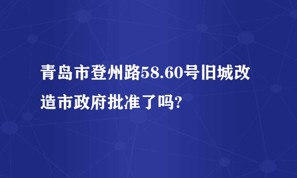 青岛市登州路58.60号旧城改造市政府批准了吗?