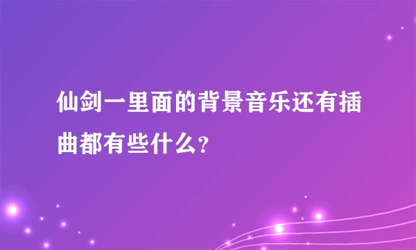 仙剑一里面的背景音乐还有插曲都有些什么？