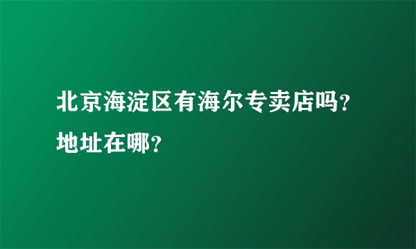 北京海淀区有海尔专卖店吗？地址在哪？