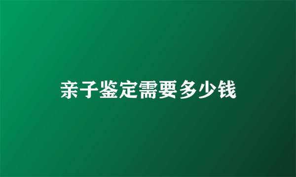 亲子鉴定需要多少钱