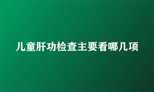 儿童肝功检查主要看哪几项