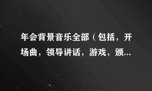 年会背景音乐全部（包括，开场曲，领导讲话，游戏，颁奖等）谢谢？