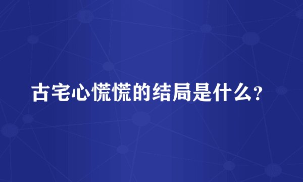 古宅心慌慌的结局是什么？