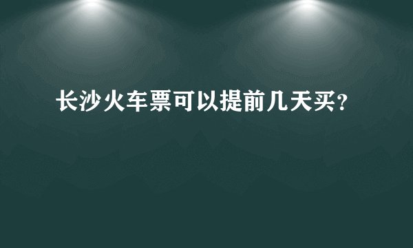长沙火车票可以提前几天买？