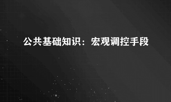公共基础知识：宏观调控手段