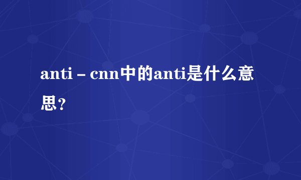 anti－cnn中的anti是什么意思？
