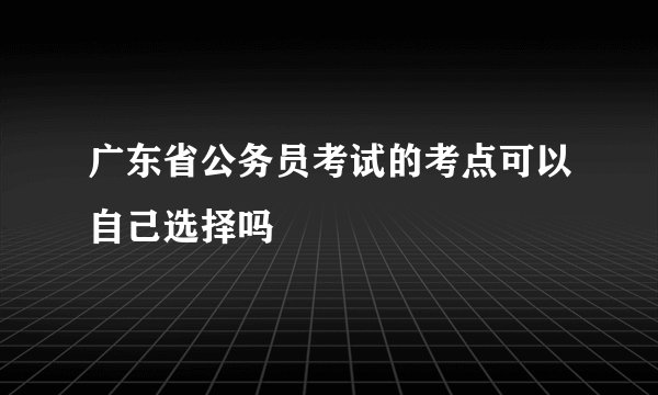 广东省公务员考试的考点可以自己选择吗