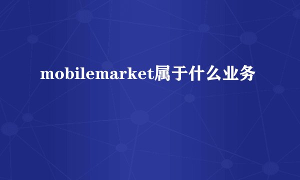 mobilemarket属于什么业务