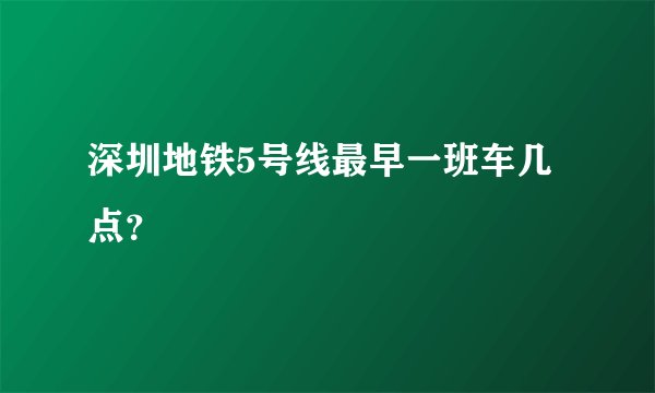 深圳地铁5号线最早一班车几点？