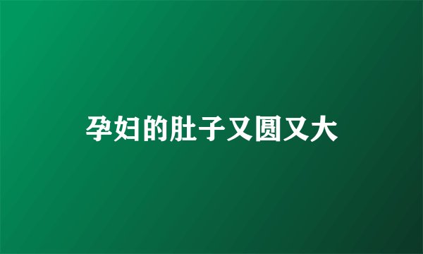 孕妇的肚子又圆又大