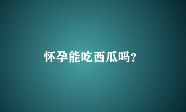 怀孕能吃西瓜吗？