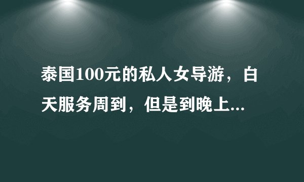 泰国100元的私人女导游，白天服务周到，但是到晚上非折磨你一番