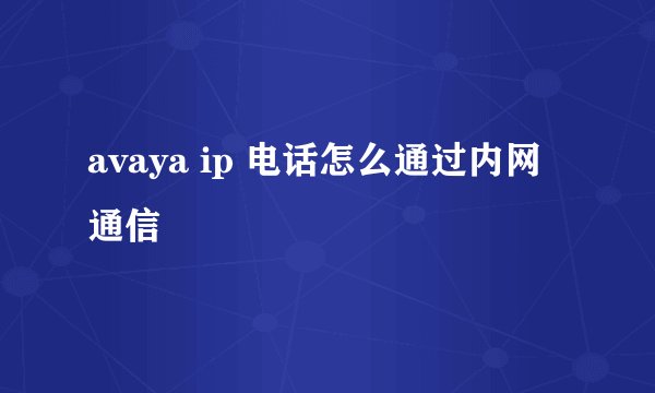 avaya ip 电话怎么通过内网通信