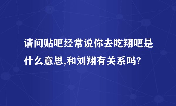 请问贴吧经常说你去吃翔吧是什么意思,和刘翔有关系吗?