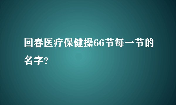 回春医疗保健操66节每一节的名字？