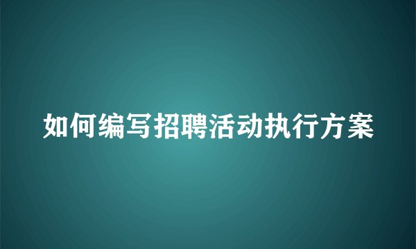 如何编写招聘活动执行方案