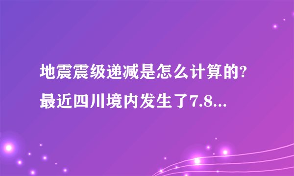 地震震级递减是怎么计算的?最近四川境内发生了7.8级的大地震,我是住在南充的,距离汶川的直线距离最多200多公里,本人对