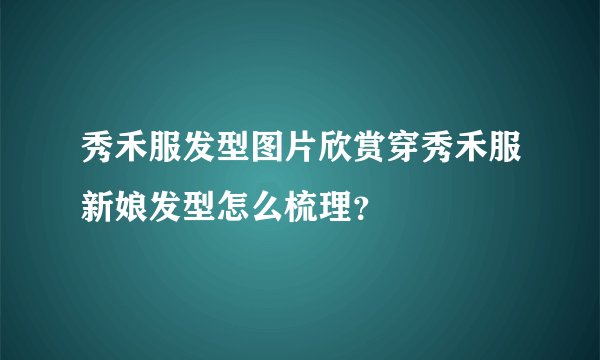 秀禾服发型图片欣赏穿秀禾服新娘发型怎么梳理？