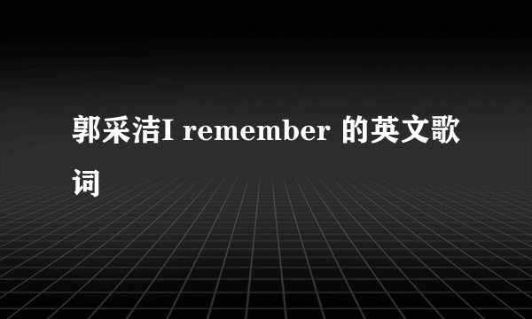 郭采洁I remember 的英文歌词