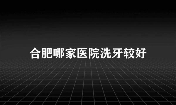 合肥哪家医院洗牙较好
