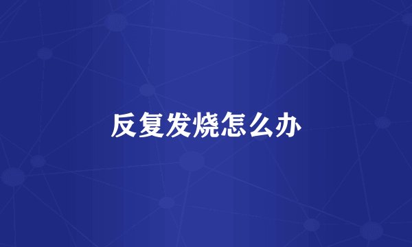 反复发烧怎么办