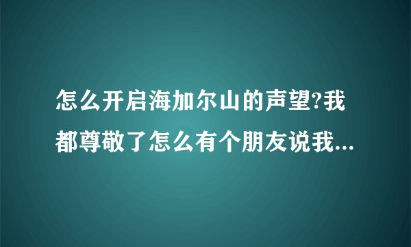 怎么开启海加尔山的声望?我都尊敬了怎么有个朋友说我还没开?求解？