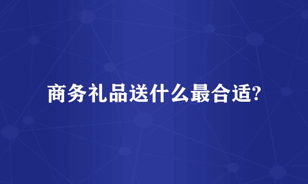 商务礼品送什么最合适?
