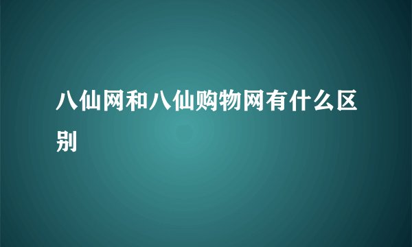 八仙网和八仙购物网有什么区别