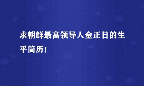 求朝鲜最高领导人金正日的生平简历！