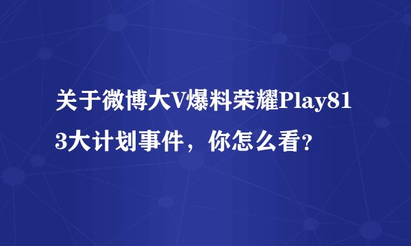 关于微博大V爆料荣耀Play813大计划事件，你怎么看？