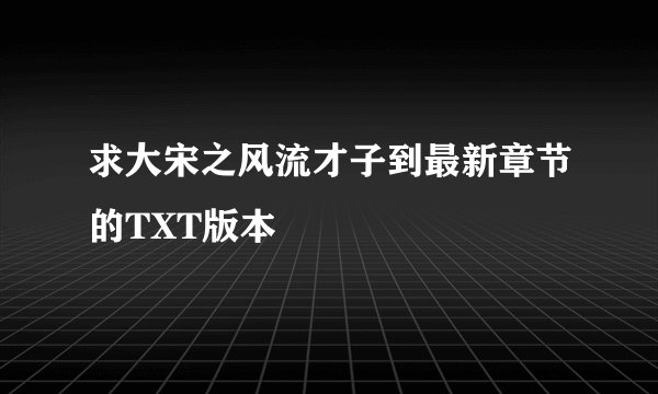求大宋之风流才子到最新章节的TXT版本