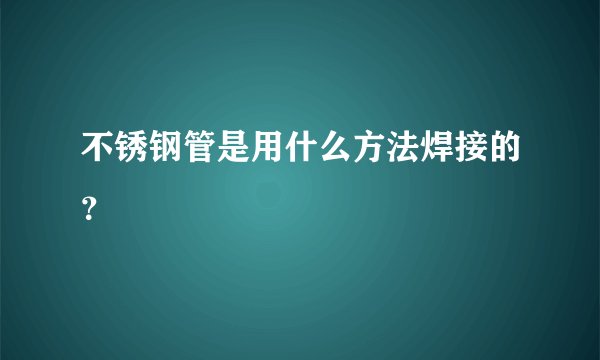 不锈钢管是用什么方法焊接的？