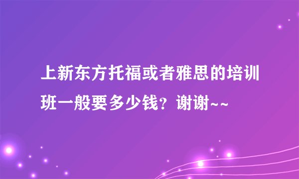 上新东方托福或者雅思的培训班一般要多少钱？谢谢~~