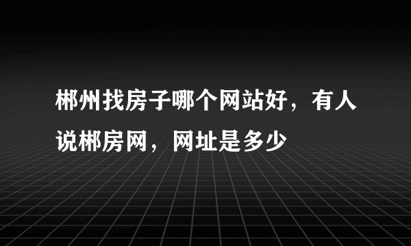 郴州找房子哪个网站好，有人说郴房网，网址是多少