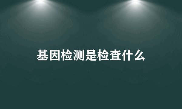 基因检测是检查什么