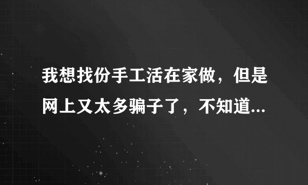 我想找份手工活在家做，但是网上又太多骗子了，不知道怎么才能找到呀？