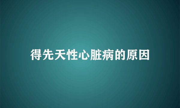得先天性心脏病的原因