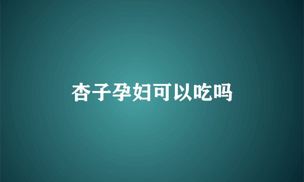 杏子孕妇可以吃吗