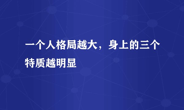 一个人格局越大，身上的三个特质越明显