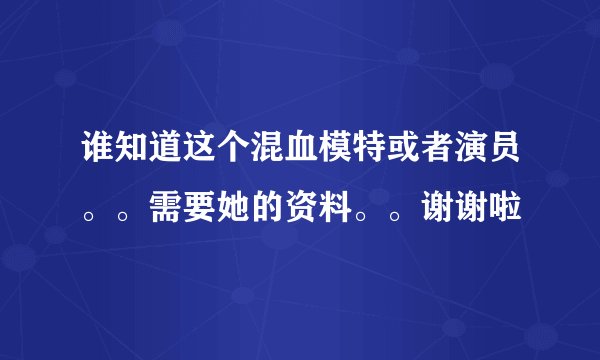 谁知道这个混血模特或者演员。。需要她的资料。。谢谢啦