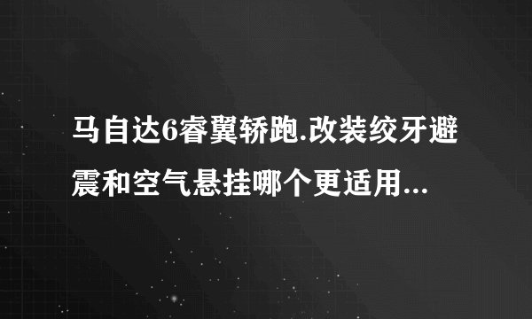 马自达6睿翼轿跑.改装绞牙避震和空气悬挂哪个更适用于越野路面?哪个更实用？