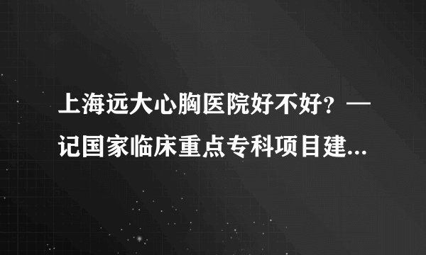 上海远大心胸医院好不好？—记国家临床重点专科项目建设单位之一