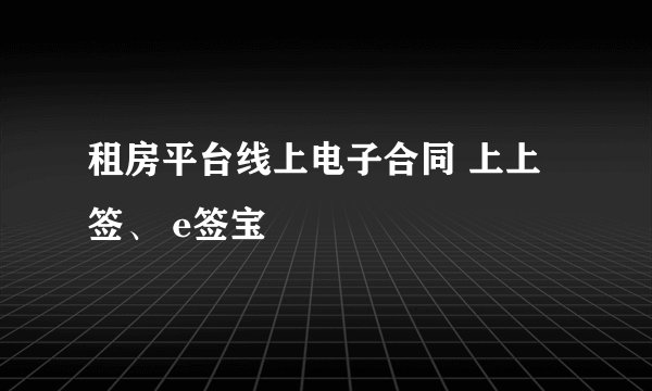 租房平台线上电子合同 上上签、 e签宝